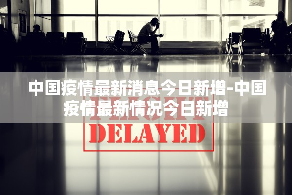 中国疫情最新消息今日新增-中国疫情最新情况今日新增 中国疫情最新消息今日新增-中国疫情最新情况今日新增