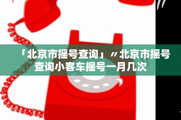「北京市摇号查询」〃北京市摇号查询小客车摇号一月几次