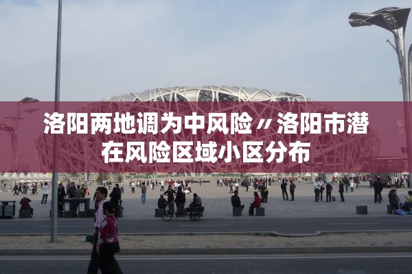 洛阳两地调为中风险〃洛阳市潜在风险区域小区分布 洛阳两地调为中风险〃洛阳市潜在风险区域小区分布