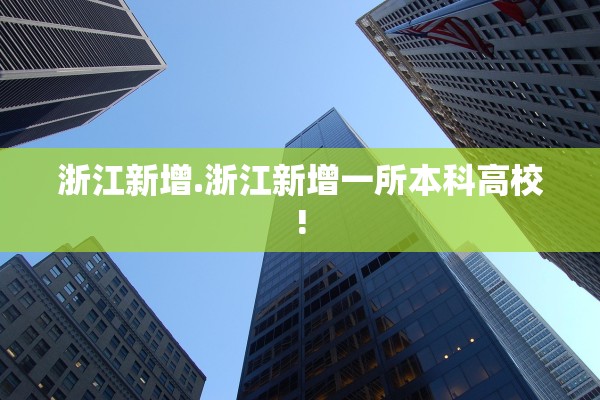浙江新增.浙江新增一所本科高校! 浙江新增.浙江新增一所本科高校!