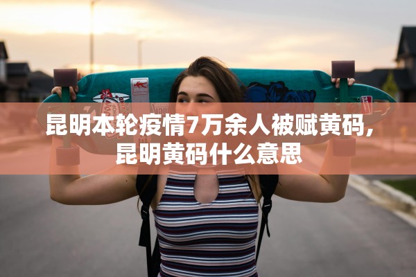 昆明本轮疫情7万余人被赋黄码,昆明黄码什么意思 昆明本轮疫情7万余人被赋黄码,昆明黄码什么意思