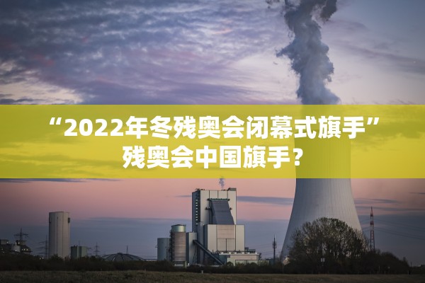 “2022年冬残奥会闭幕式旗手” 残奥会中国旗手？