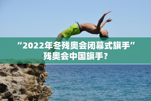 “2022年冬残奥会闭幕式旗手” 残奥会中国旗手？