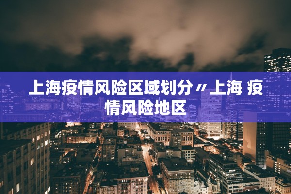 上海疫情风险区域划分〃上海 疫情风险地区