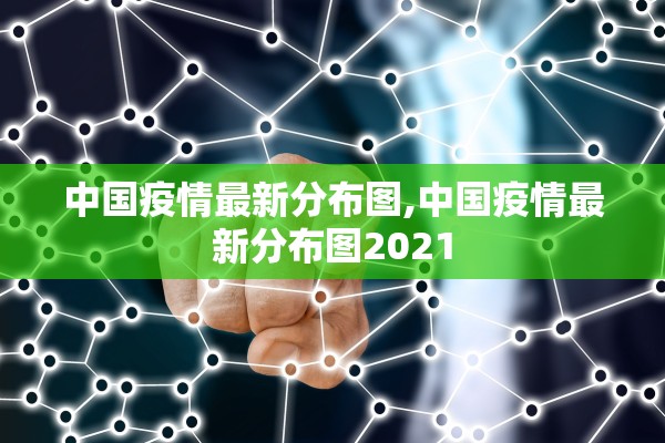 中国疫情最新分布图,中国疫情最新分布图2021 中国疫情最新分布图,中国疫情最新分布图2021