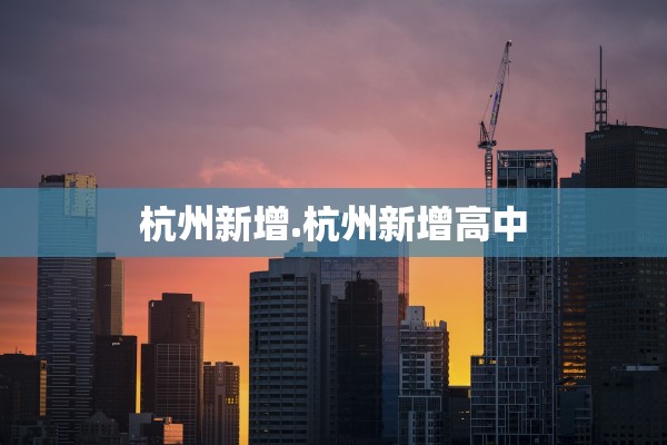 杭州新增.杭州新增高中 杭州新增.杭州新增高中