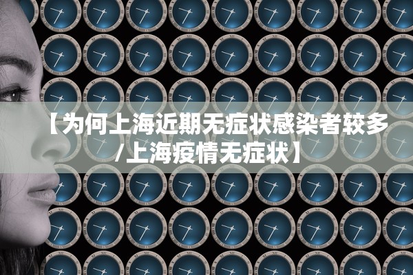 【为何上海近期无症状感染者较多/上海疫情无症状】