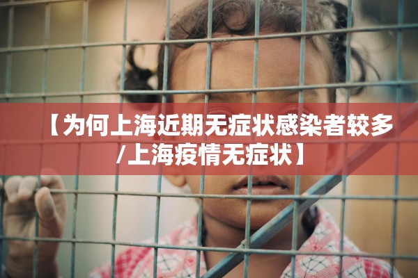 【为何上海近期无症状感染者较多/上海疫情无症状】