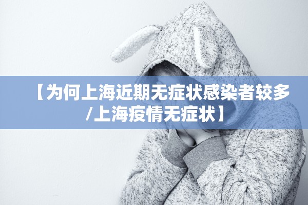 【为何上海近期无症状感染者较多/上海疫情无症状】