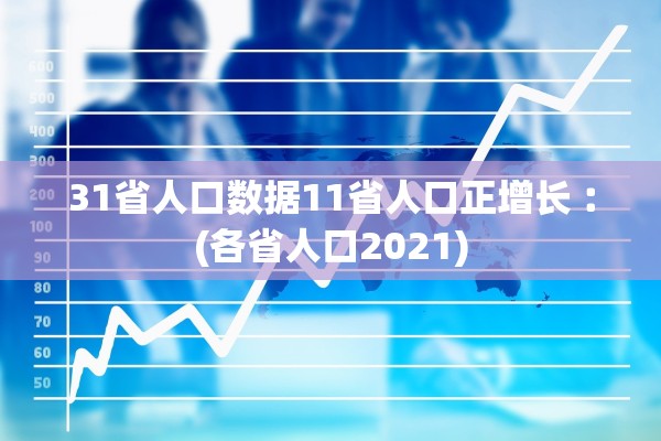 31省人口数据11省人口正增长︰(各省人口2021)