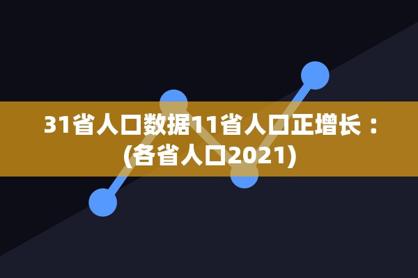 31省人口数据11省人口正增长︰(各省人口2021)