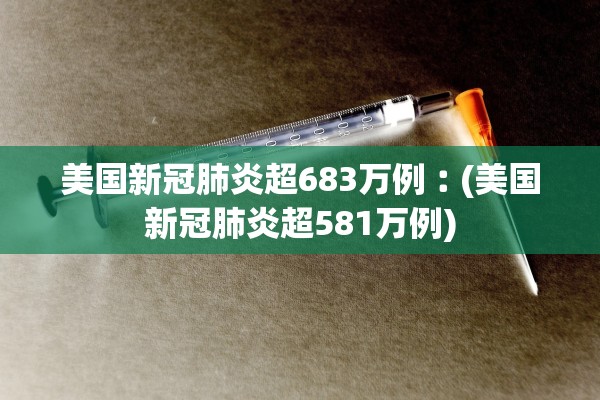 美国新冠肺炎超683万例︰(美国新冠肺炎超581万例)
