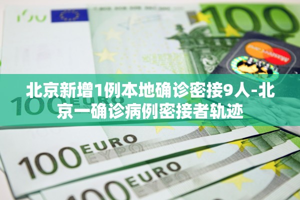 北京新增1例本地确诊密接9人-北京一确诊病例密接者轨迹