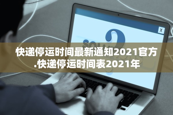 快递停运时间最新通知2021官方.快递停运时间表2021年