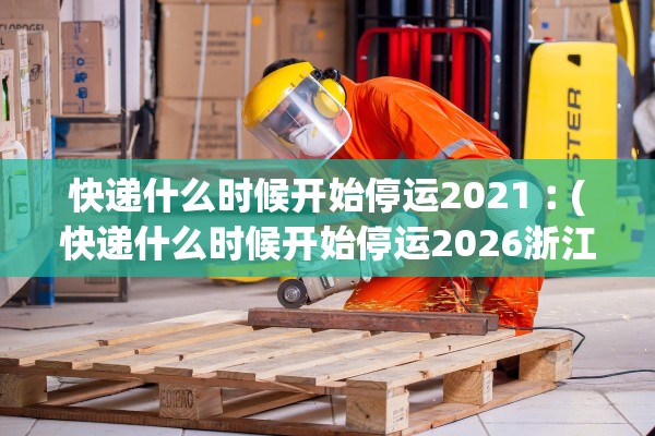快递什么时候开始停运2021︰(快递什么时候开始停运2026浙江台州)