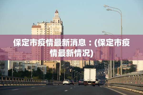 保定市疫情最新消息︰(保定市疫情最新情况)