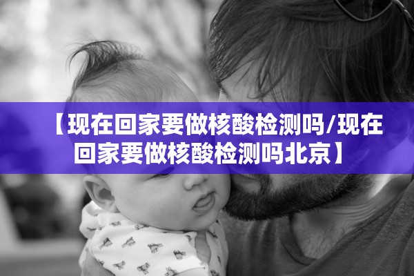 【现在回家要做核酸检测吗/现在回家要做核酸检测吗北京】 【现在回家要做核酸检测吗/现在回家要做核酸检测吗北京】
