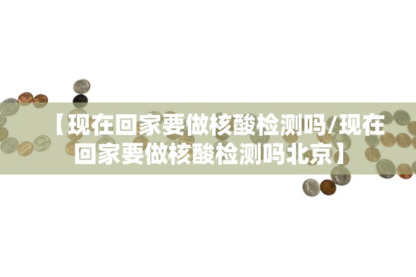 【现在回家要做核酸检测吗/现在回家要做核酸检测吗北京】 【现在回家要做核酸检测吗/现在回家要做核酸检测吗北京】
