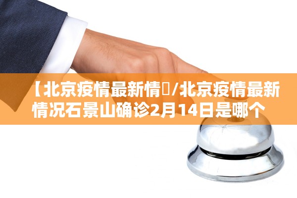【北京疫情最新情況/北京疫情最新情况石景山确诊2月14日是哪个小区】