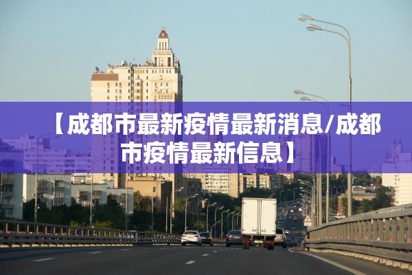 【成都市最新疫情最新消息/成都市疫情最新信息】 【成都市最新疫情最新消息/成都市疫情最新信息】