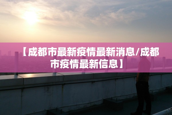 【成都市最新疫情最新消息/成都市疫情最新信息】 【成都市最新疫情最新消息/成都市疫情最新信息】