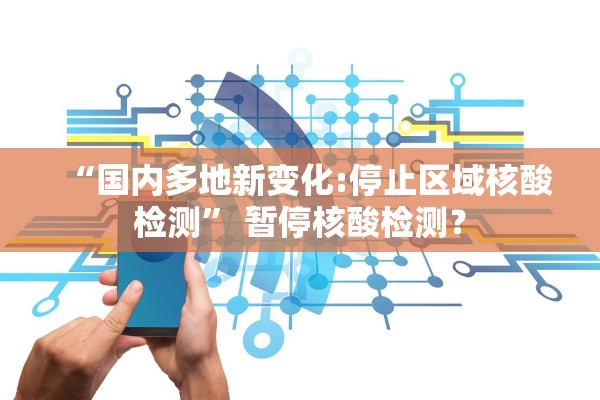 “国内多地新变化:停止区域核酸检测	” 暂停核酸检测？