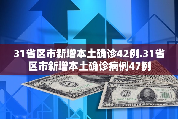 31省区市新增本土确诊42例.31省区市新增本土确诊病例47例 31省区市新增本土确诊42例.31省区市新增本土确诊病例47例