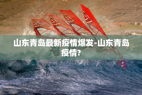 山东青岛最新疫情爆发-山东青岛疫情?