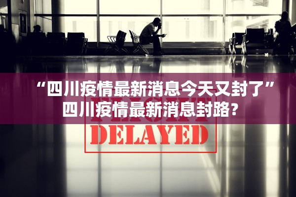 “四川疫情最新消息今天又封了” 四川疫情最新消息封路？