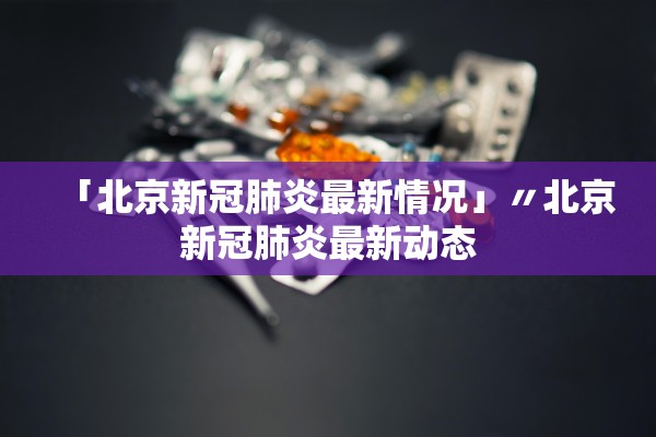 「北京新冠肺炎最新情况」〃北京新冠肺炎最新动态 「北京新冠肺炎最新情况」〃北京新冠肺炎最新动态