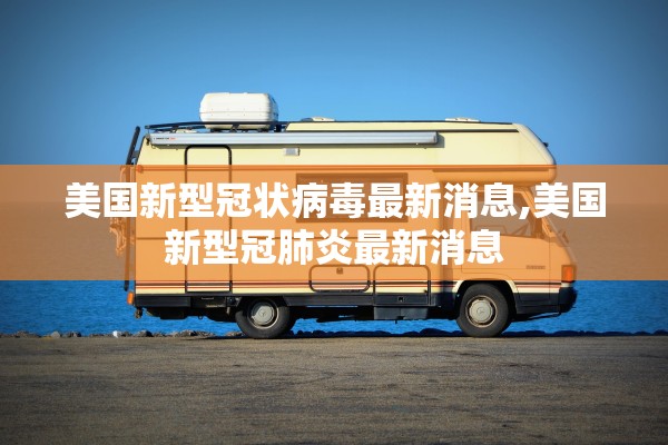 美国新型冠状病毒最新消息,美国新型冠肺炎最新消息 美国新型冠状病毒最新消息,美国新型冠肺炎最新消息
