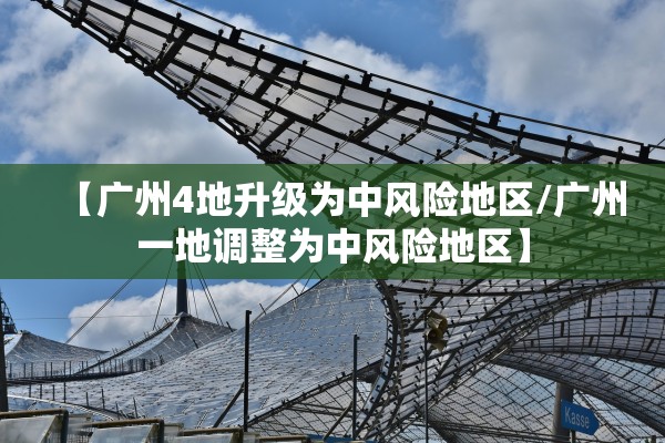 【广州4地升级为中风险地区/广州一地调整为中风险地区】 【广州4地升级为中风险地区/广州一地调整为中风险地区】