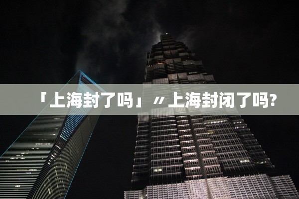 「上海封了吗」〃上海封闭了吗?