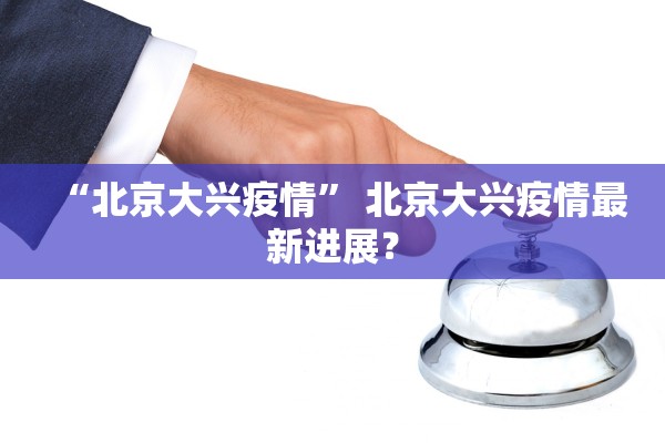 “北京大兴疫情” 北京大兴疫情最新进展？