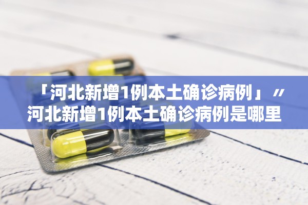 「河北新增1例本土确诊病例」〃河北新增1例本土确诊病例是哪里的