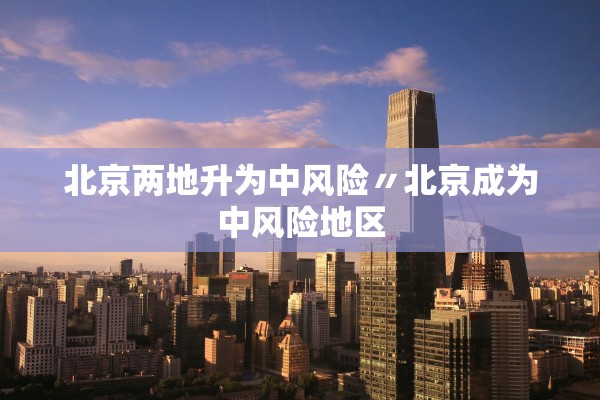 北京两地升为中风险〃北京成为中风险地区 北京两地升为中风险〃北京成为中风险地区