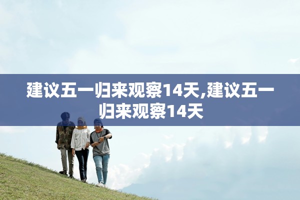 建议五一归来观察14天,建议五一归来观察14天 建议五一归来观察14天,建议五一归来观察14天