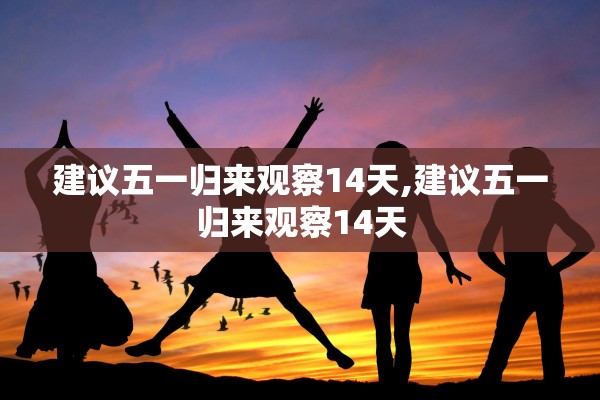 建议五一归来观察14天,建议五一归来观察14天 建议五一归来观察14天,建议五一归来观察14天
