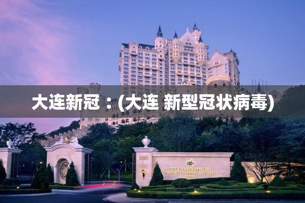 大连新冠︰(大连 新型冠状病毒) 大连新冠︰(大连 新型冠状病毒)