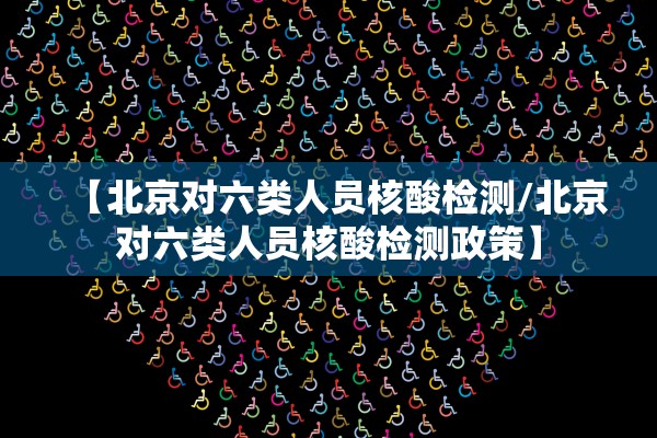 【北京对六类人员核酸检测/北京对六类人员核酸检测政策】