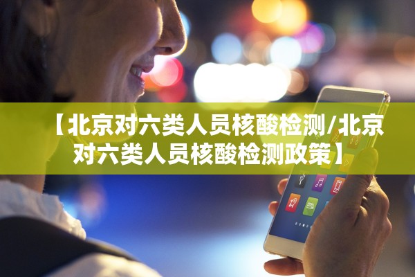 【北京对六类人员核酸检测/北京对六类人员核酸检测政策】