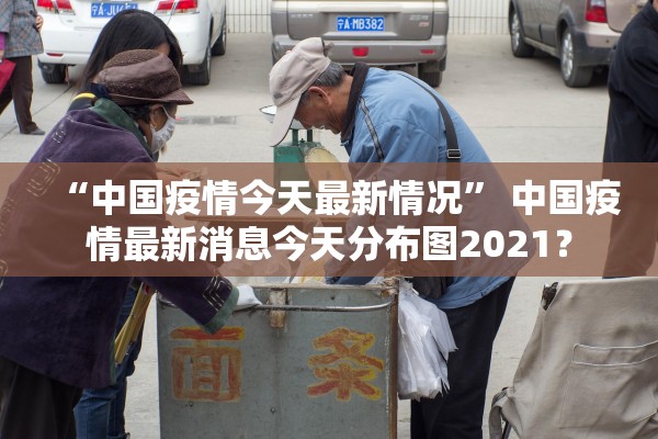 “中国疫情今天最新情况” 中国疫情最新消息今天分布图2021？