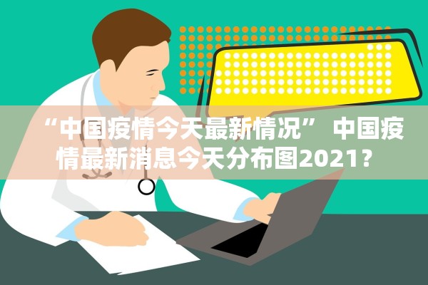 “中国疫情今天最新情况	” 中国疫情最新消息今天分布图2021？