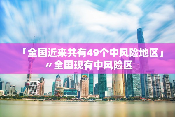 「全国近来共有49个中风险地区」〃全国现有中风险区 「全国近来共有49个中风险地区」〃全国现有中风险区