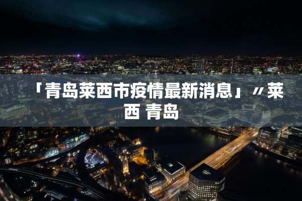 「青岛莱西市疫情最新消息」〃莱西 青岛