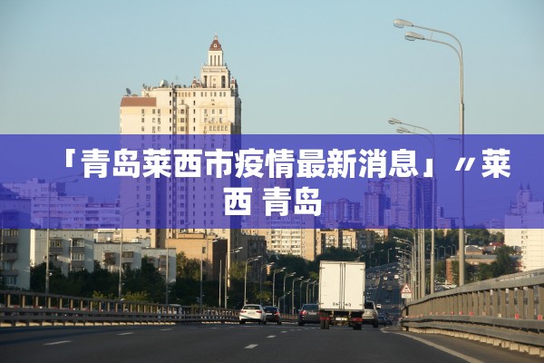 「青岛莱西市疫情最新消息」〃莱西 青岛