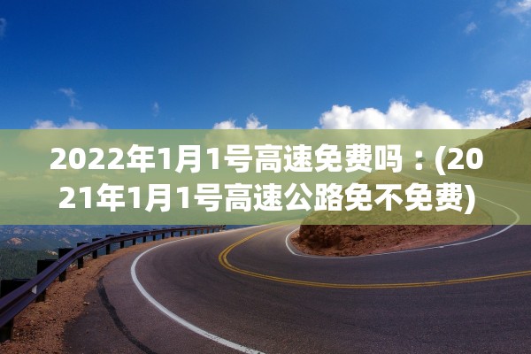 2022年1月1号高速免费吗︰(2021年1月1号高速公路免不免费) 2022年1月1号高速免费吗︰(2021年1月1号高速公路免不免费)