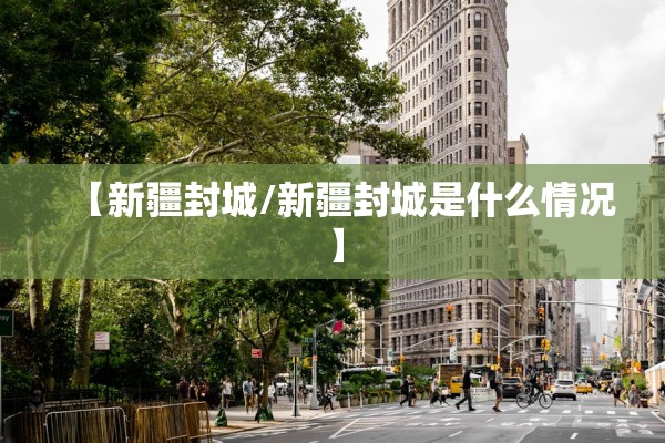 【新疆封城/新疆封城是什么情况】 【新疆封城/新疆封城是什么情况】