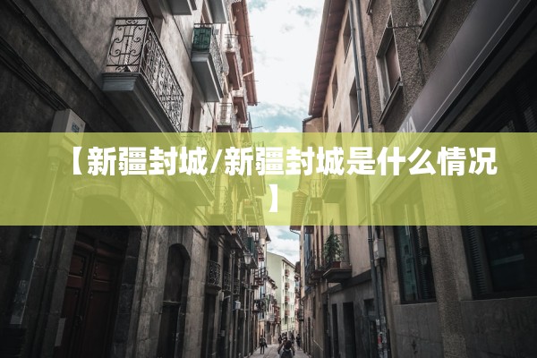 【新疆封城/新疆封城是什么情况】 【新疆封城/新疆封城是什么情况】