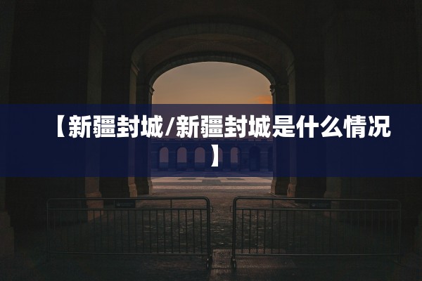 【新疆封城/新疆封城是什么情况】 【新疆封城/新疆封城是什么情况】